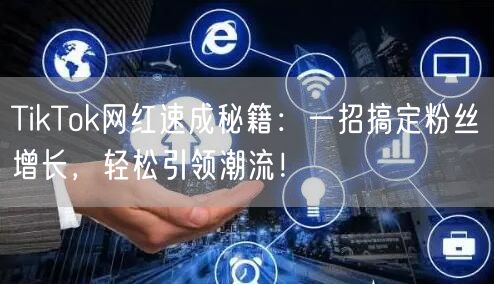TikTok网红速成秘籍：一招搞定粉丝增长，轻松引领潮流！