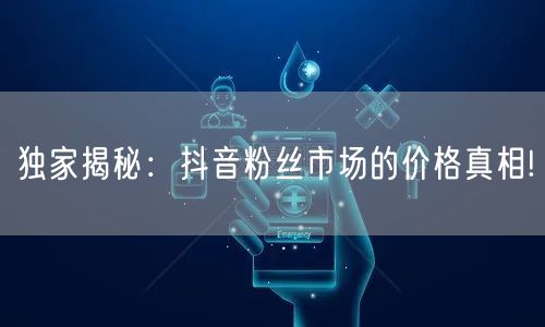 独家揭秘：抖音粉丝市场的价格真相!