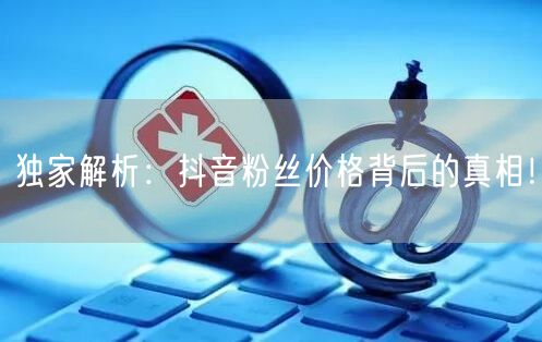独家解析：抖音粉丝价格背后的真相！