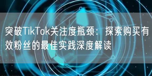 突破TikTok关注度瓶颈：探索购买有效粉丝的最佳实践深度解读