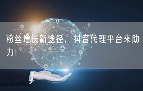粉丝增长新途径，抖音代理平台来助力！