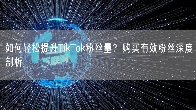 如何轻松提升TikTok粉丝量？购买有效粉丝深度剖析