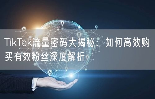 TikTok流量密码大揭秘：如何高效购买有效粉丝深度解析