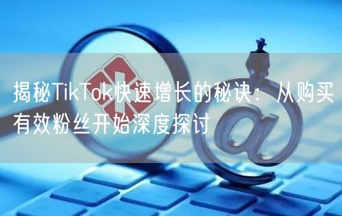揭秘TikTok快速增长的秘诀：从购买有效粉丝开始深度探讨