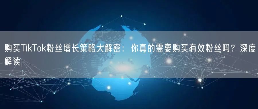 购买TikTok粉丝增长策略大解密：你真的需要购买有效粉丝吗？深度解读