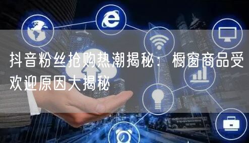 抖音粉丝抢购热潮揭秘：橱窗商品受欢迎原因大揭秘