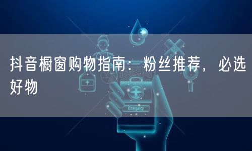 抖音橱窗购物指南：粉丝推荐，必选好物
