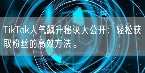 TikTok人气飙升秘诀大公开：轻松获取粉丝的高效方法。