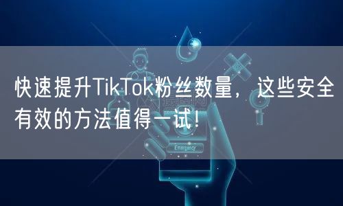 快速提升TikTok粉丝数量，这些安全有效的方法值得一试！