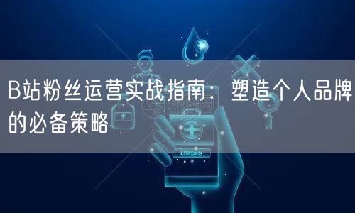 B站粉丝运营实战指南：塑造个人品牌的必备策略