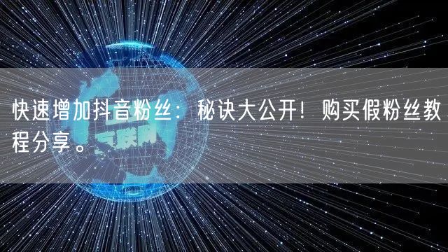 快速增加抖音粉丝：秘诀大公开！购买假粉丝教程分享。