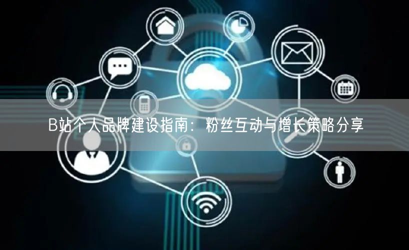 B站个人品牌建设指南：粉丝互动与增长策略分享