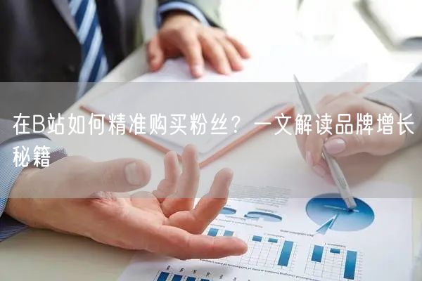 在B站如何精准购买粉丝？一文解读品牌增长秘籍