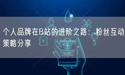 个人品牌在B站的进阶之路：粉丝互动策略分享