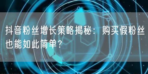 抖音粉丝增长策略揭秘：购买假粉丝也能如此简单？