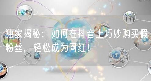 独家揭秘：如何在抖音上巧妙购买假粉丝，轻松成为网红！
