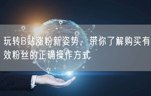 玩转B站涨粉新姿势，带你了解购买有效粉丝的正确操作方式