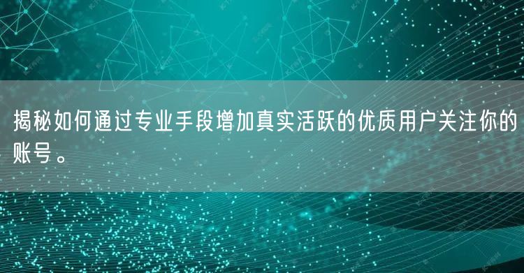 揭秘如何通过专业手段增加真实活跃的优质用户关注你的账号。