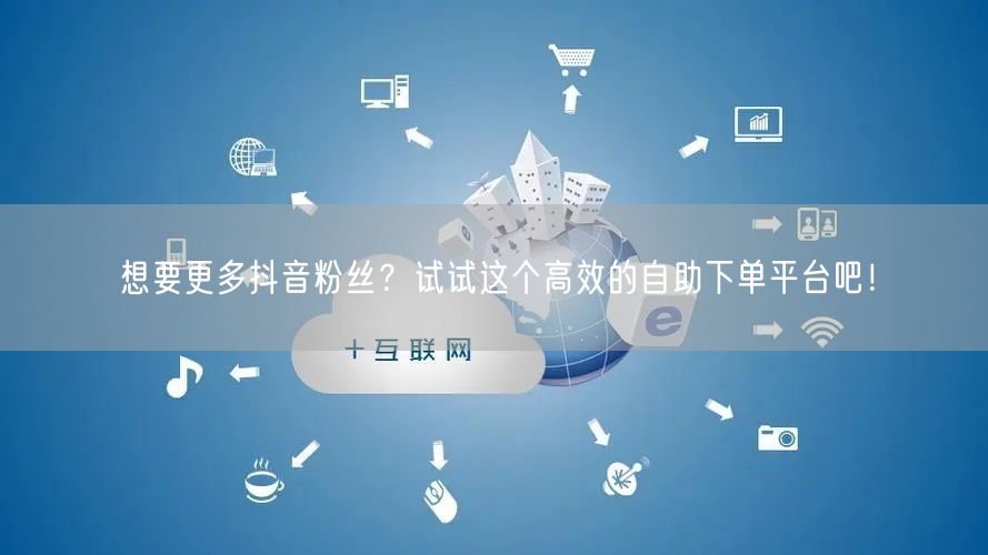 想要更多抖音粉丝？试试这个高效的自助下单平台吧！