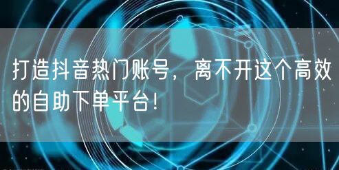 打造抖音热门账号，离不开这个高效的自助下单平台！