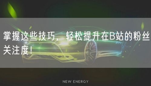 掌握这些技巧，轻松提升在B站的粉丝关注度！