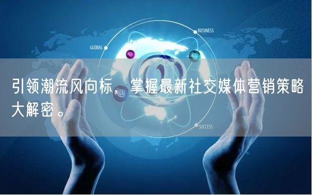 引领潮流风向标，掌握最新社交媒体营销策略大解密。