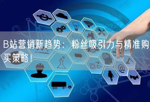 B站营销新趋势：粉丝吸引力与精准购买策略！