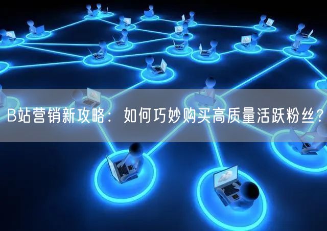 B站营销新攻略：如何巧妙购买高质量活跃粉丝？