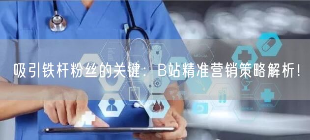 吸引铁杆粉丝的关键：B站精准营销策略解析！