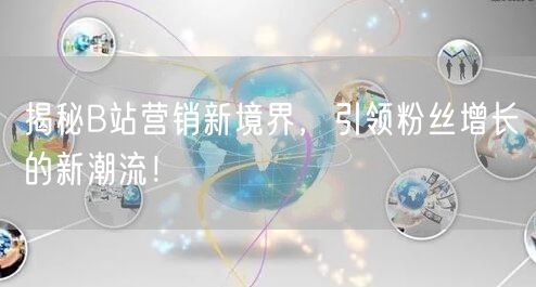 揭秘B站营销新境界，引领粉丝增长的新潮流！
