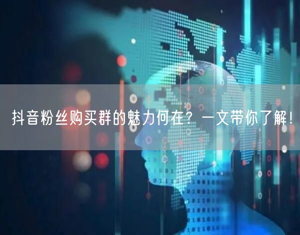 抖音粉丝购买群的魅力何在？一文带你了解！