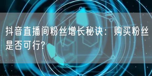 抖音直播间粉丝增长秘诀：购买粉丝是否可行?