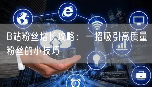 B站粉丝增长攻略：一招吸引高质量粉丝的小技巧