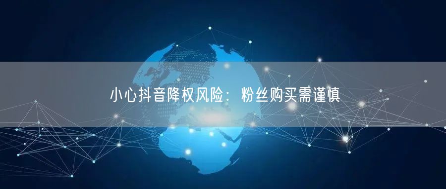 小心抖音降权风险：粉丝购买需谨慎