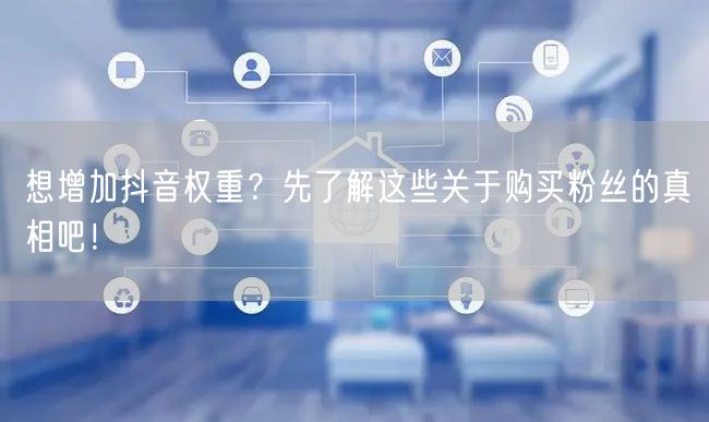 想增加抖音权重？先了解这些关于购买粉丝的真相吧！