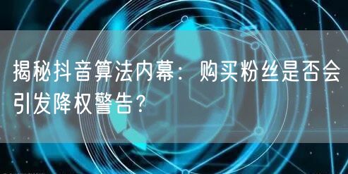 揭秘抖音算法内幕：购买粉丝是否会引发降权警告？
