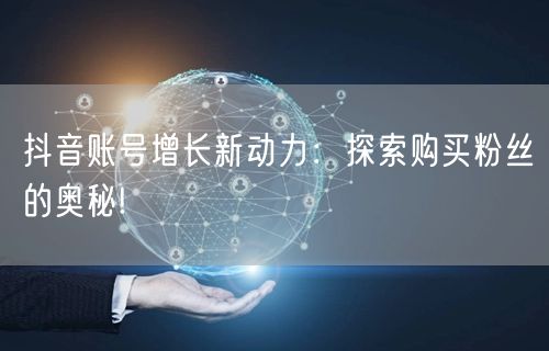 抖音账号增长新动力：探索购买粉丝的奥秘!