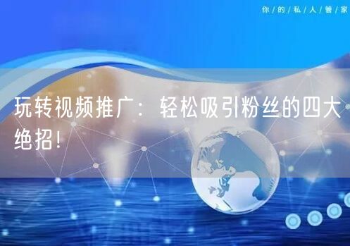 玩转视频推广：轻松吸引粉丝的四大绝招！