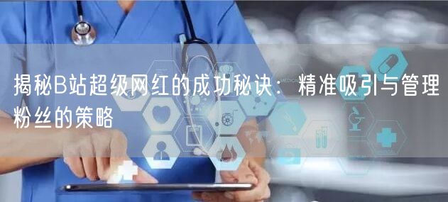 揭秘B站超级网红的成功秘诀：精准吸引与管理粉丝的策略