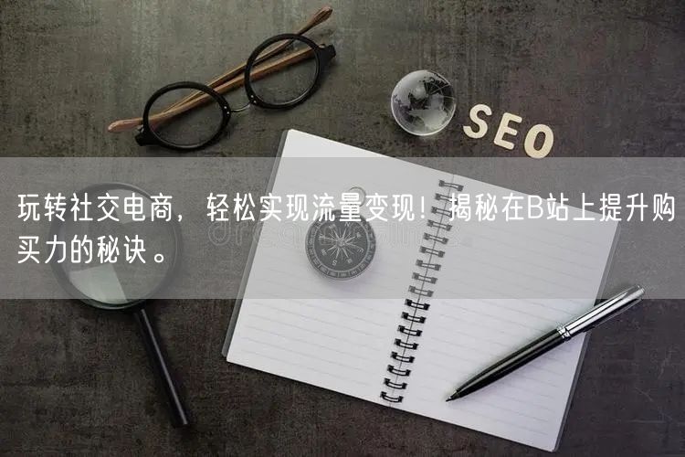 玩转社交电商，轻松实现流量变现！揭秘在B站上提升购买力的秘诀。