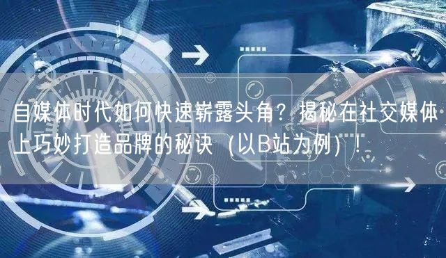 自媒体时代如何快速崭露头角？揭秘在社交媒体上巧妙打造品牌的秘诀（以B站为例）!