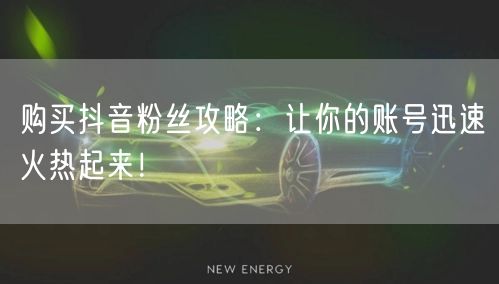 购买抖音粉丝攻略：让你的账号迅速火热起来！