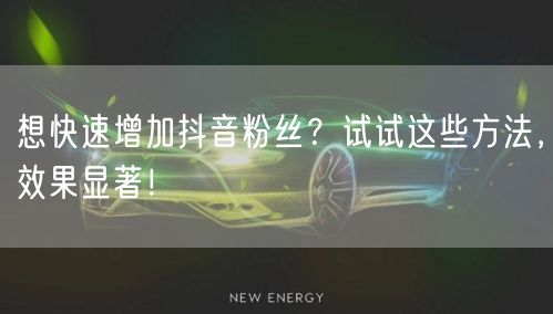 想快速增加抖音粉丝？试试这些方法，效果显著！