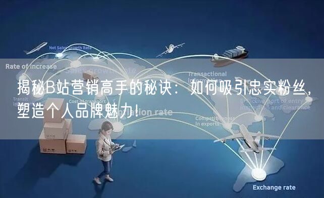 揭秘B站营销高手的秘诀：如何吸引忠实粉丝，塑造个人品牌魅力！