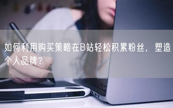 如何利用购买策略在B站轻松积累粉丝，塑造个人品牌？