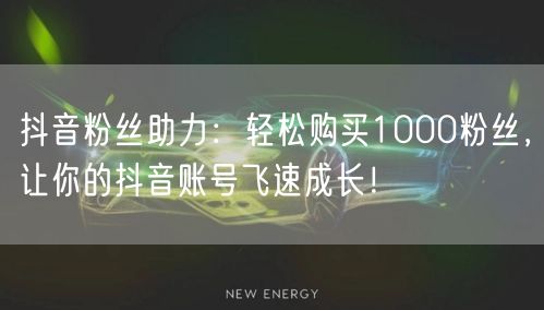 抖音粉丝助力：轻松购买1000粉丝，让你的抖音账号飞速成长！