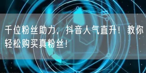 千位粉丝助力，抖音人气直升！教你轻松购买真粉丝！