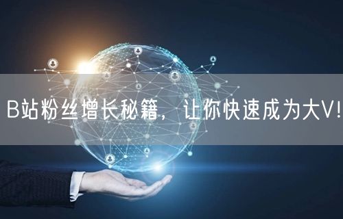 B站粉丝增长秘籍，让你快速成为大V！