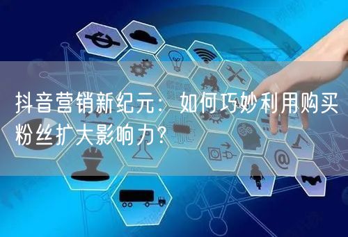 抖音营销新纪元:如何巧妙利用购买粉丝扩大影响力?
