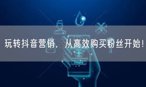 玩转抖音营销,从高效购买粉丝开始!